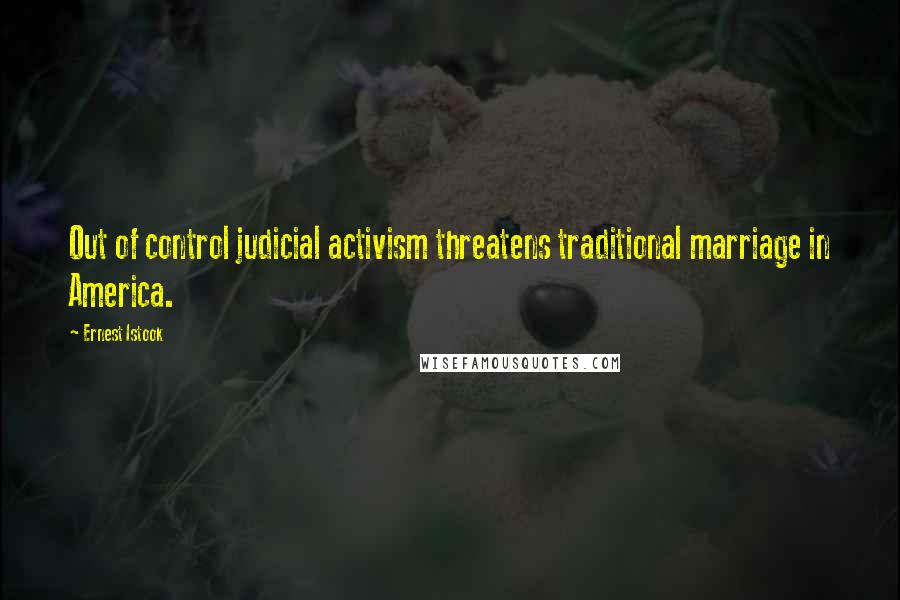 Ernest Istook Quotes: Out of control judicial activism threatens traditional marriage in America.