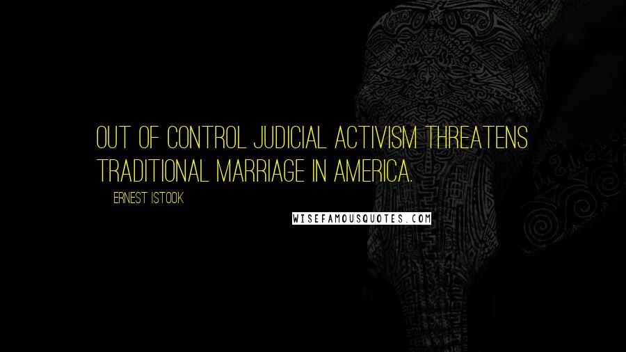 Ernest Istook Quotes: Out of control judicial activism threatens traditional marriage in America.