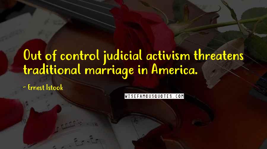 Ernest Istook Quotes: Out of control judicial activism threatens traditional marriage in America.