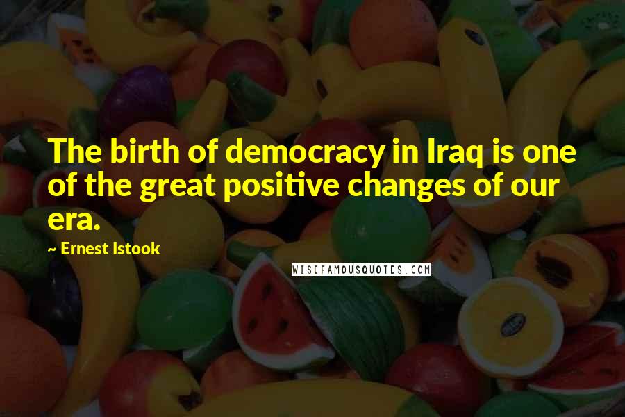 Ernest Istook Quotes: The birth of democracy in Iraq is one of the great positive changes of our era.