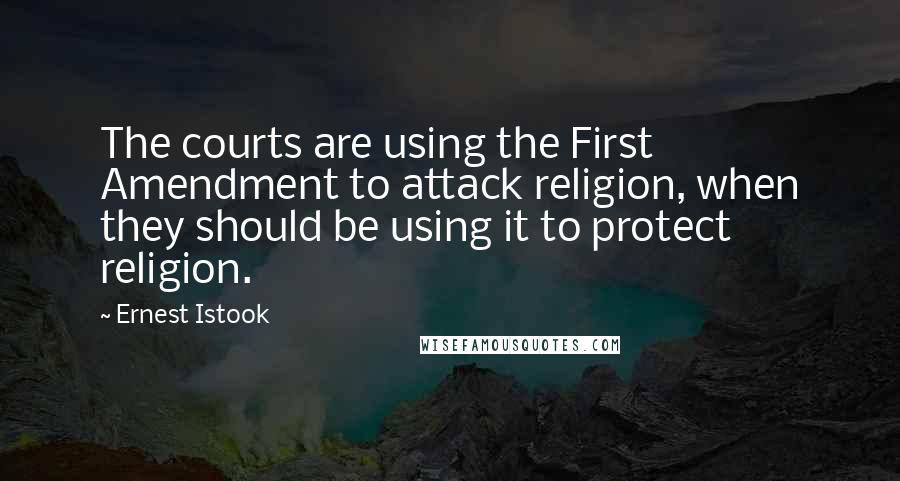 Ernest Istook Quotes: The courts are using the First Amendment to attack religion, when they should be using it to protect religion.