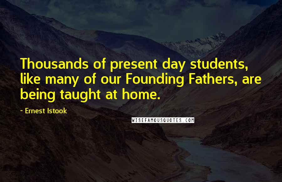 Ernest Istook Quotes: Thousands of present day students, like many of our Founding Fathers, are being taught at home.