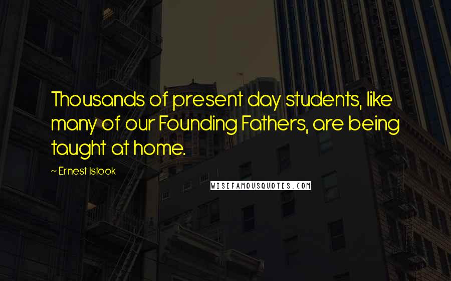 Ernest Istook Quotes: Thousands of present day students, like many of our Founding Fathers, are being taught at home.