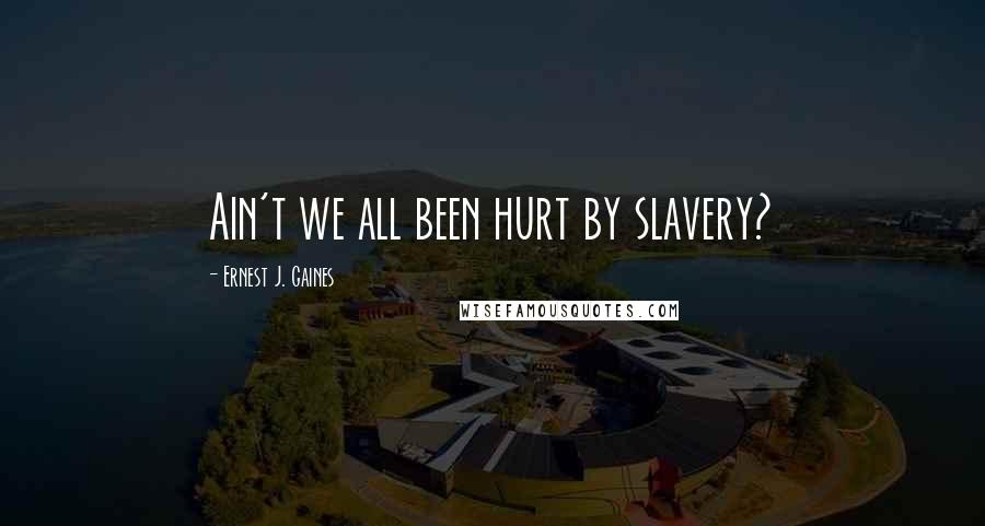 Ernest J. Gaines Quotes: Ain't we all been hurt by slavery?