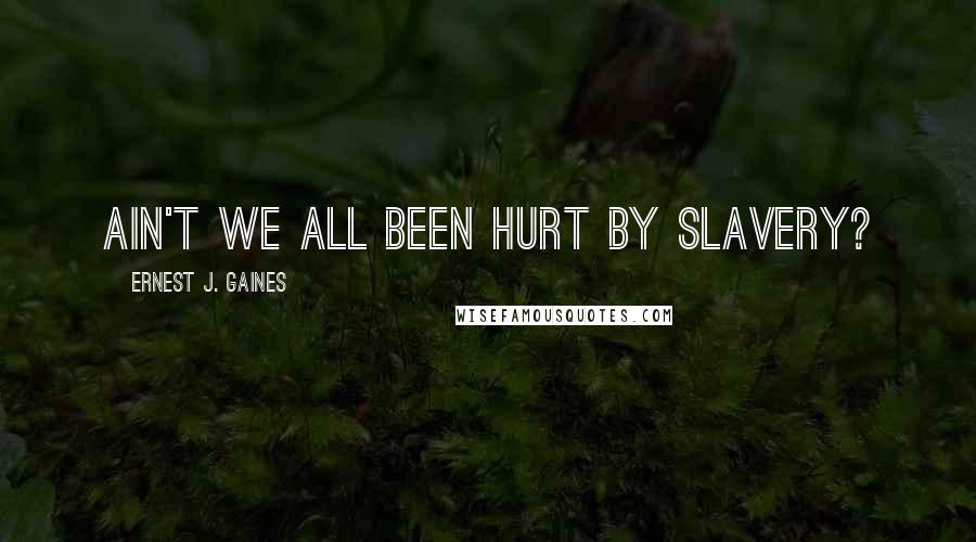 Ernest J. Gaines Quotes: Ain't we all been hurt by slavery?