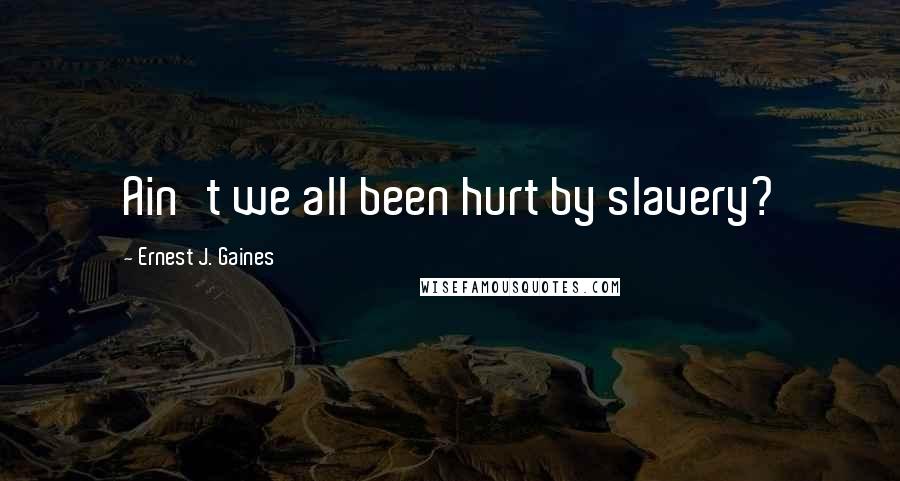 Ernest J. Gaines Quotes: Ain't we all been hurt by slavery?