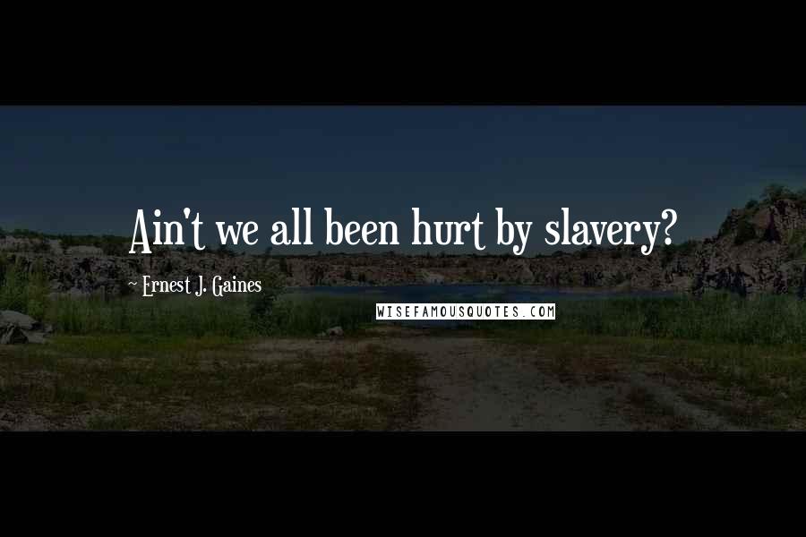 Ernest J. Gaines Quotes: Ain't we all been hurt by slavery?