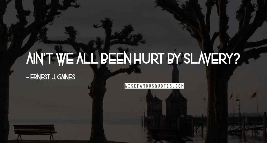 Ernest J. Gaines Quotes: Ain't we all been hurt by slavery?