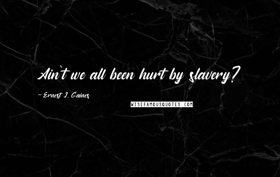 Ernest J. Gaines Quotes: Ain't we all been hurt by slavery?