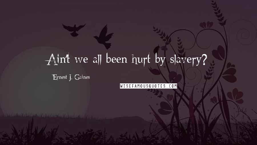 Ernest J. Gaines Quotes: Ain't we all been hurt by slavery?