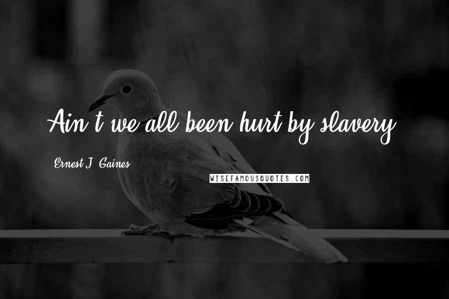 Ernest J. Gaines Quotes: Ain't we all been hurt by slavery?