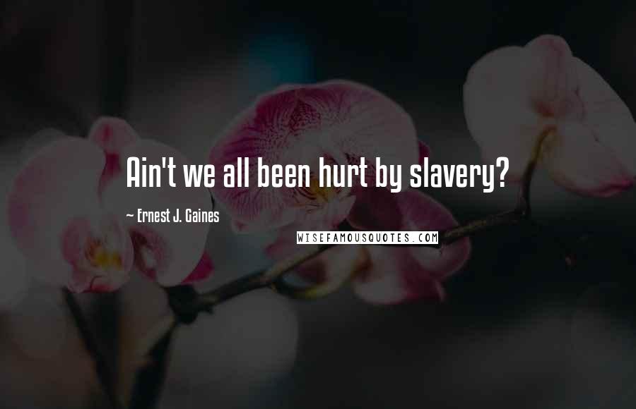 Ernest J. Gaines Quotes: Ain't we all been hurt by slavery?