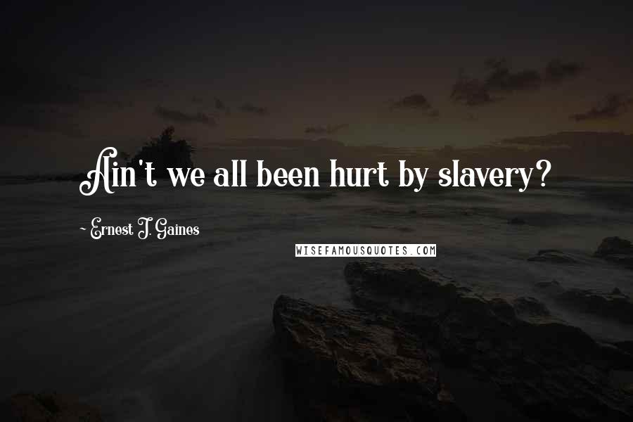 Ernest J. Gaines Quotes: Ain't we all been hurt by slavery?