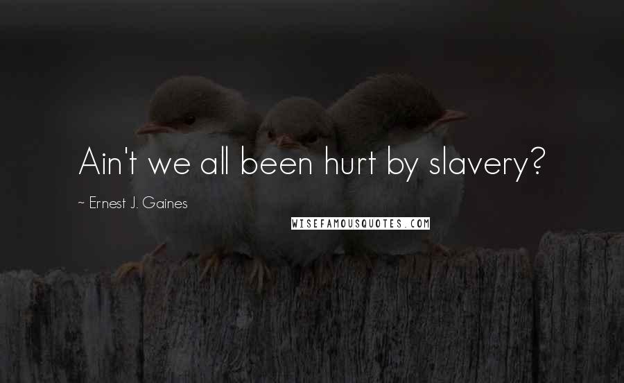 Ernest J. Gaines Quotes: Ain't we all been hurt by slavery?