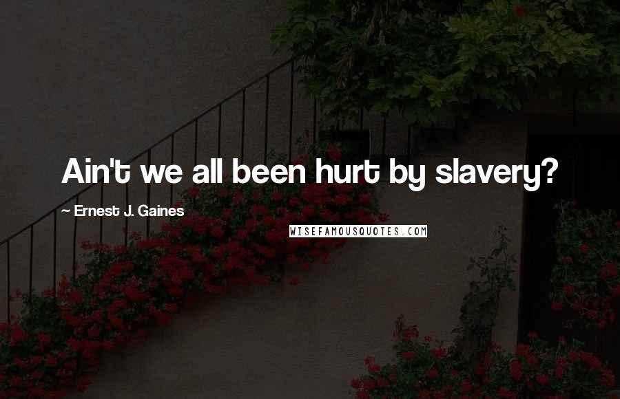 Ernest J. Gaines Quotes: Ain't we all been hurt by slavery?