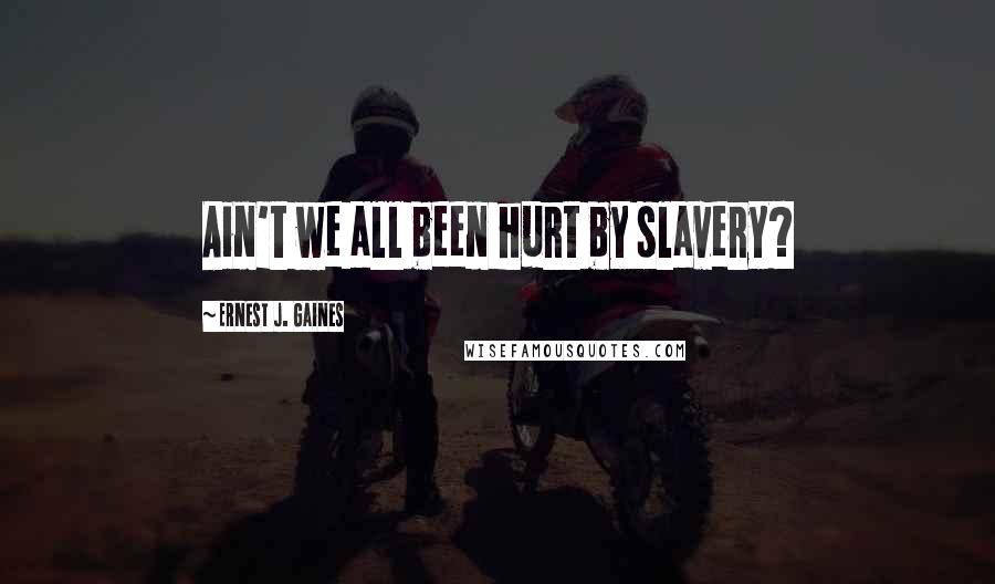 Ernest J. Gaines Quotes: Ain't we all been hurt by slavery?