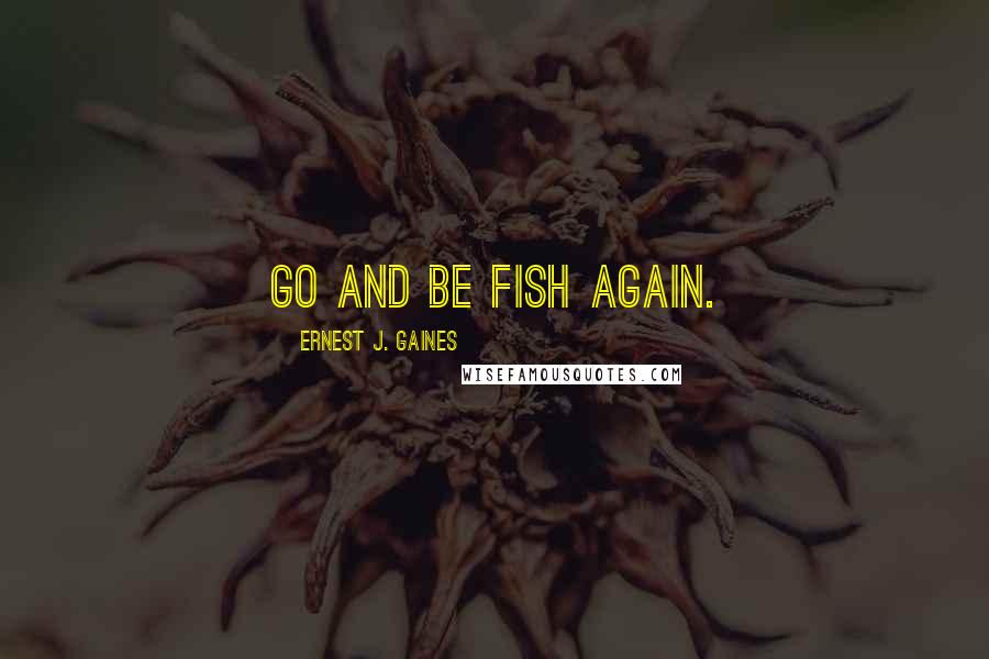 Ernest J. Gaines Quotes: Go and be fish again.