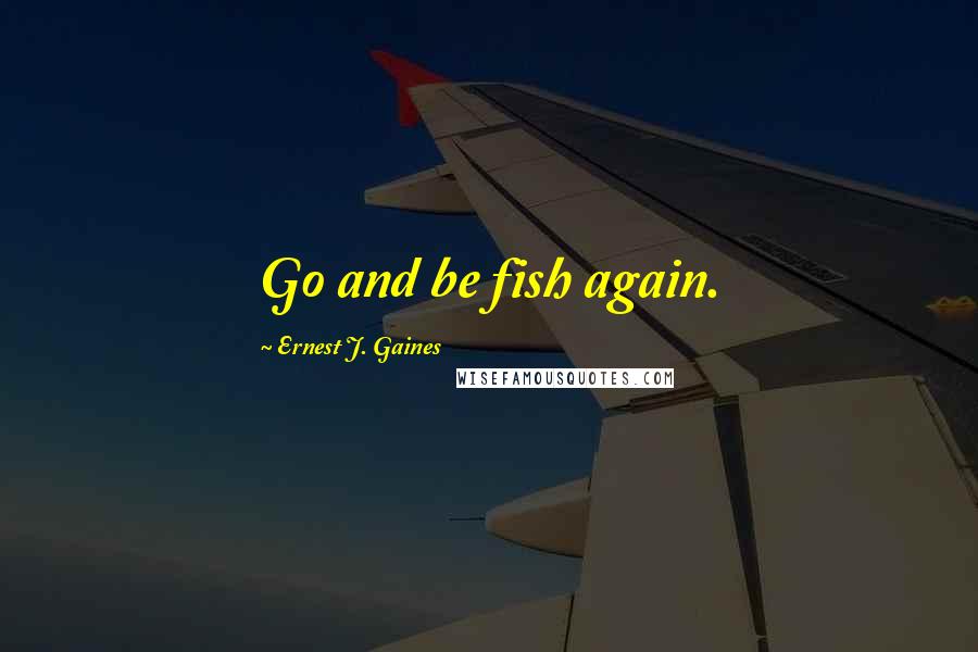 Ernest J. Gaines Quotes: Go and be fish again.