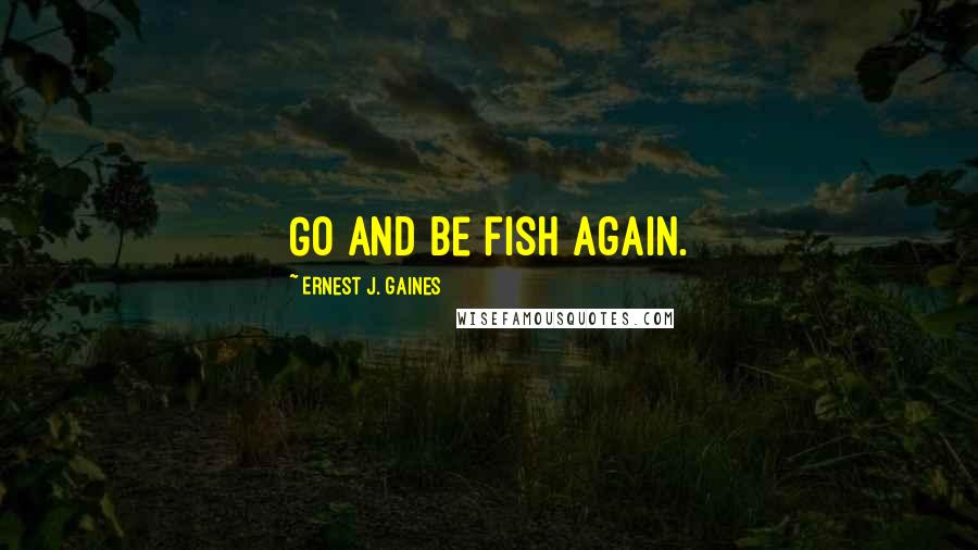 Ernest J. Gaines Quotes: Go and be fish again.
