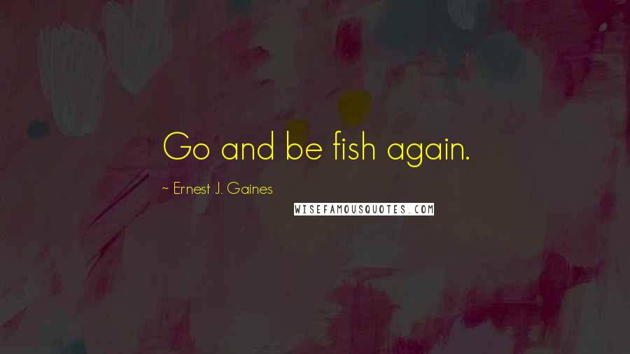 Ernest J. Gaines Quotes: Go and be fish again.