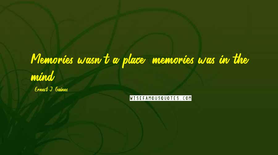 Ernest J. Gaines Quotes: Memories wasn't a place, memories was in the mind.