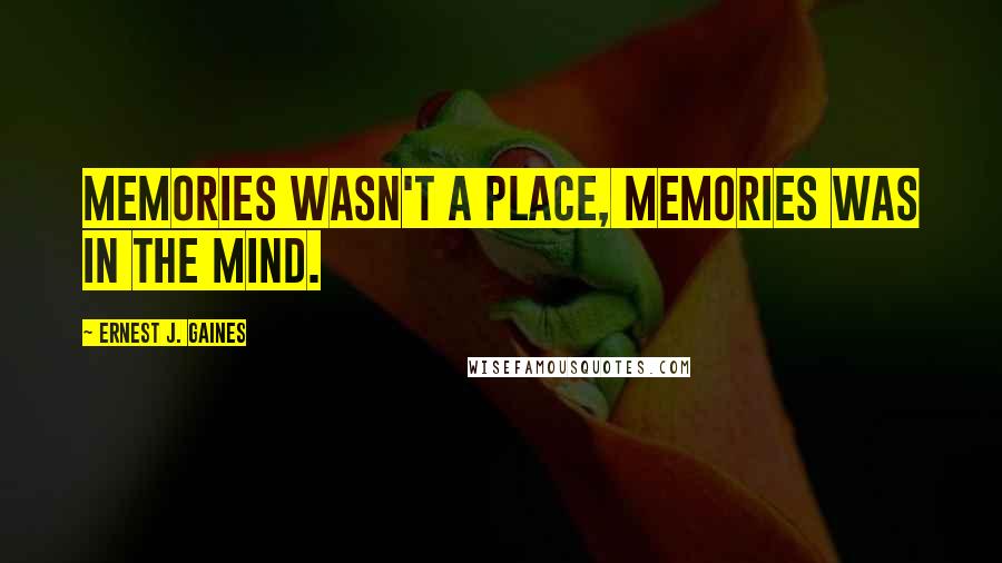 Ernest J. Gaines Quotes: Memories wasn't a place, memories was in the mind.