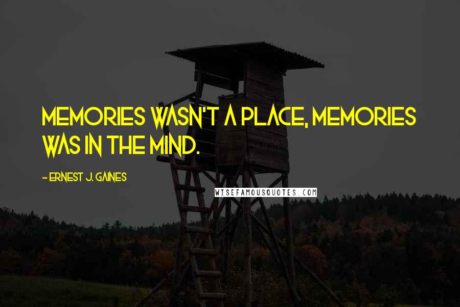 Ernest J. Gaines Quotes: Memories wasn't a place, memories was in the mind.