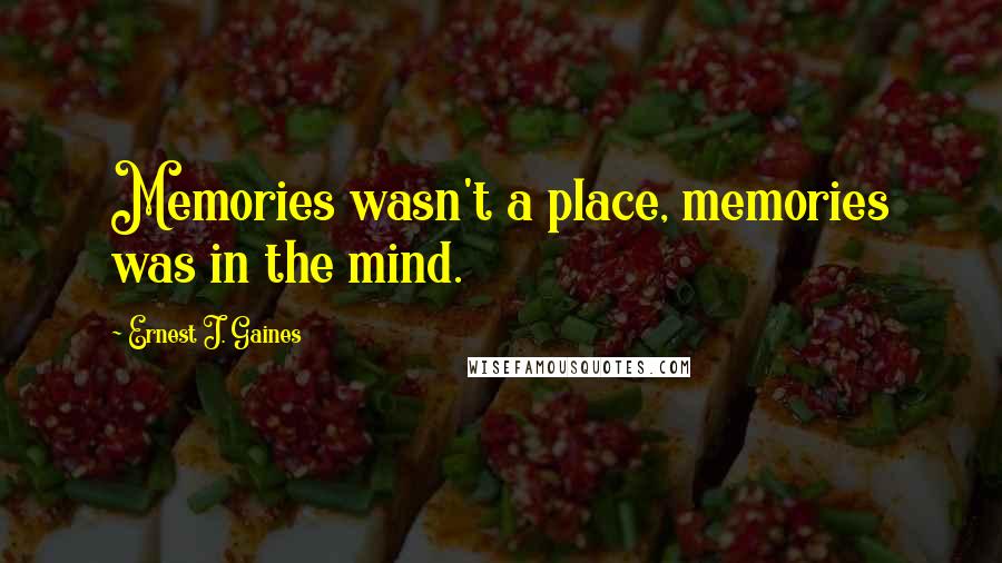 Ernest J. Gaines Quotes: Memories wasn't a place, memories was in the mind.