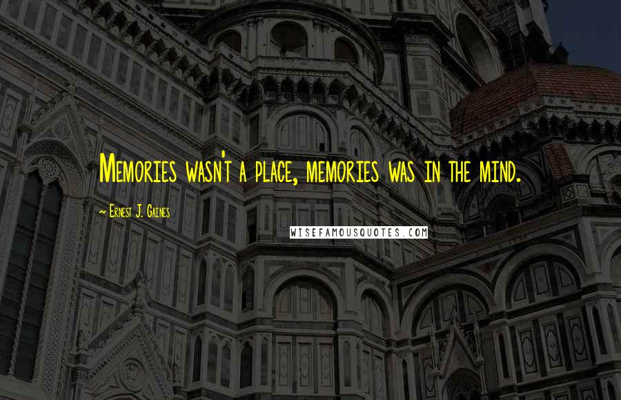 Ernest J. Gaines Quotes: Memories wasn't a place, memories was in the mind.