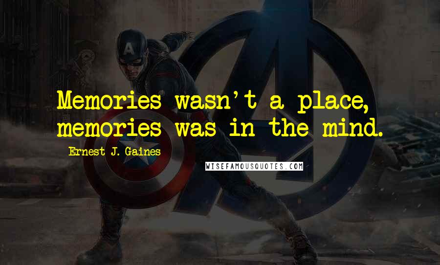 Ernest J. Gaines Quotes: Memories wasn't a place, memories was in the mind.