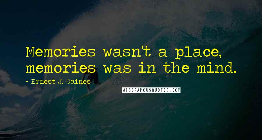 Ernest J. Gaines Quotes: Memories wasn't a place, memories was in the mind.