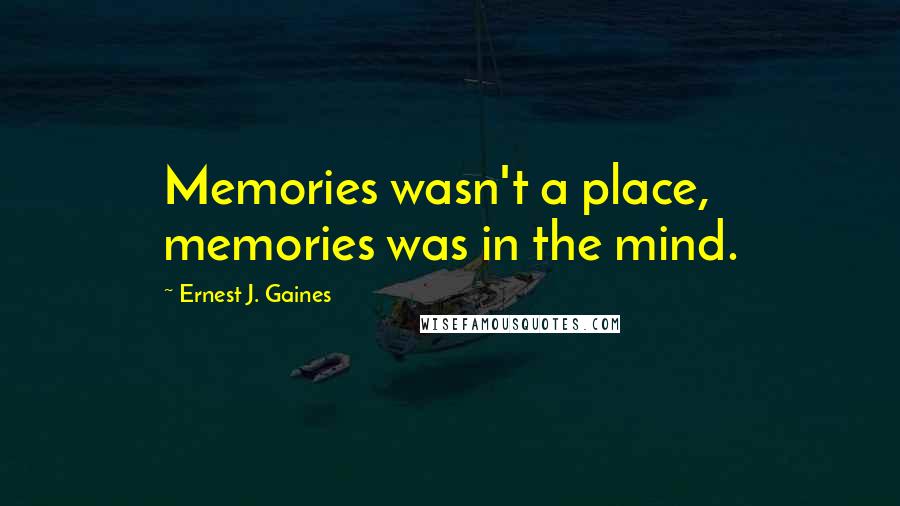 Ernest J. Gaines Quotes: Memories wasn't a place, memories was in the mind.