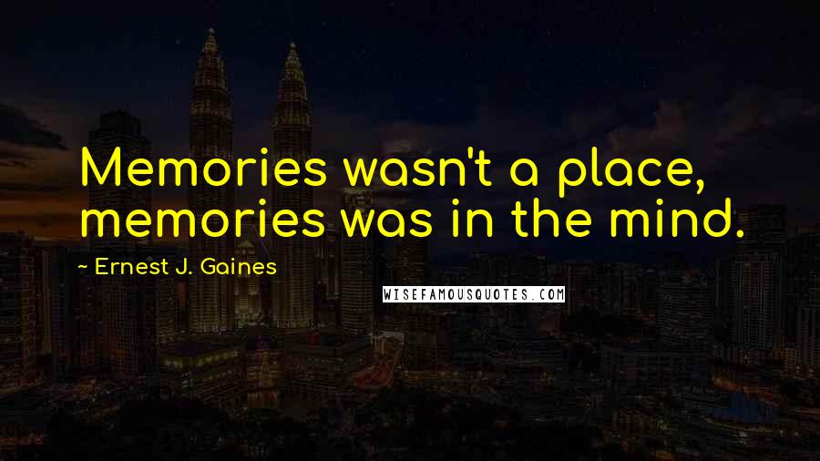 Ernest J. Gaines Quotes: Memories wasn't a place, memories was in the mind.