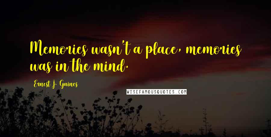 Ernest J. Gaines Quotes: Memories wasn't a place, memories was in the mind.