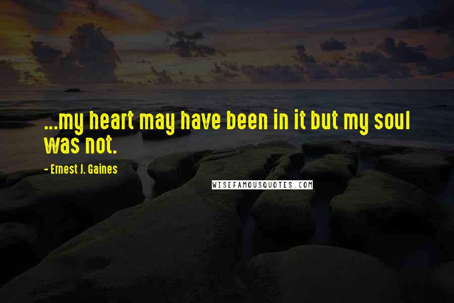 Ernest J. Gaines Quotes: ...my heart may have been in it but my soul was not.