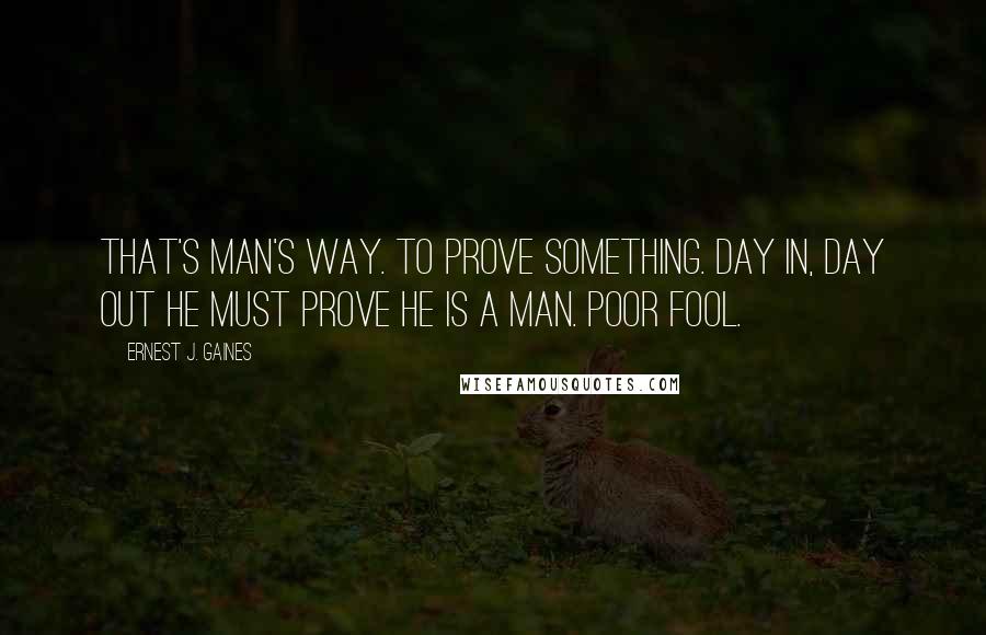 Ernest J. Gaines Quotes: That's man's way. To prove something. Day in, day out he must prove he is a man. Poor Fool.