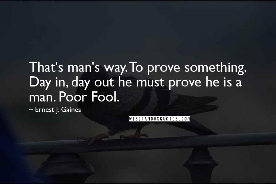 Ernest J. Gaines Quotes: That's man's way. To prove something. Day in, day out he must prove he is a man. Poor Fool.