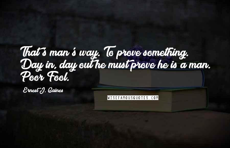 Ernest J. Gaines Quotes: That's man's way. To prove something. Day in, day out he must prove he is a man. Poor Fool.
