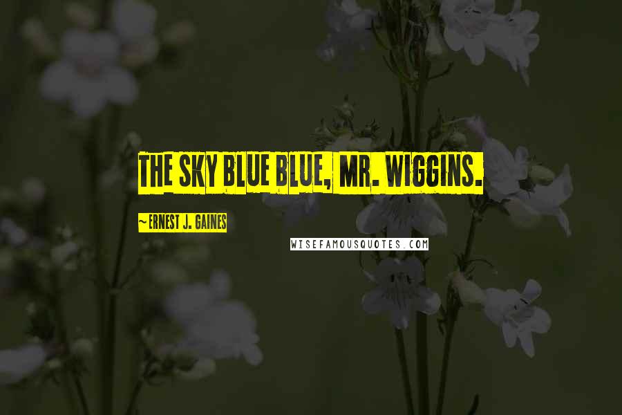 Ernest J. Gaines Quotes: The sky blue blue, Mr. Wiggins.