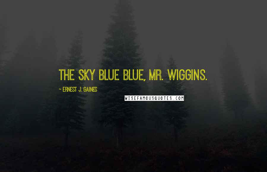 Ernest J. Gaines Quotes: The sky blue blue, Mr. Wiggins.