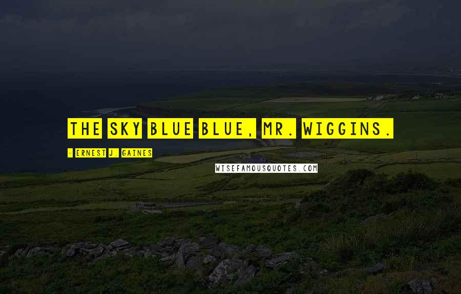 Ernest J. Gaines Quotes: The sky blue blue, Mr. Wiggins.