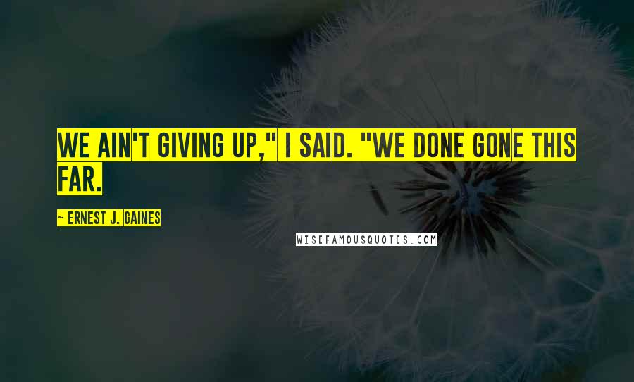 Ernest J. Gaines Quotes: We ain't giving up," I said. "We done gone this far.