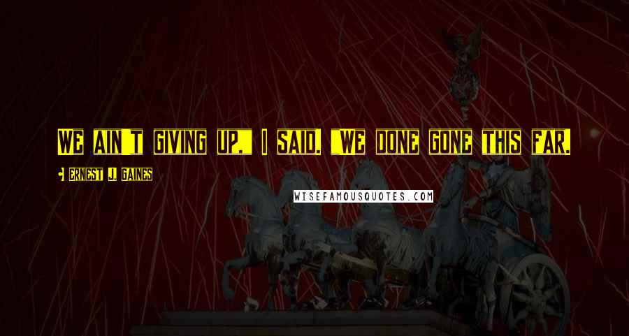 Ernest J. Gaines Quotes: We ain't giving up," I said. "We done gone this far.