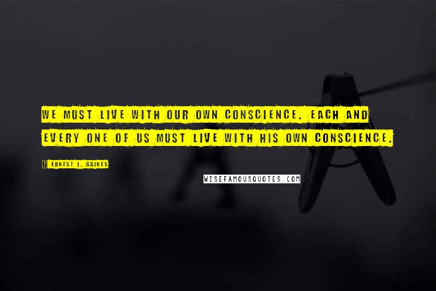 Ernest J. Gaines Quotes: We must live with our own conscience. Each and every one of us must live with his own conscience.