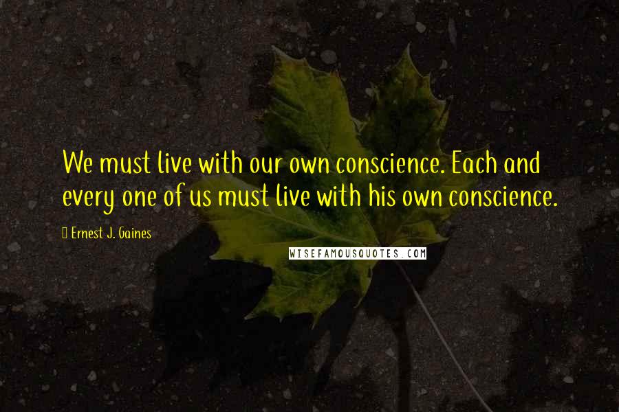 Ernest J. Gaines Quotes: We must live with our own conscience. Each and every one of us must live with his own conscience.