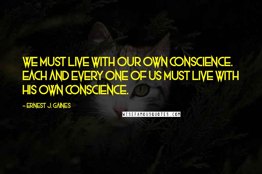 Ernest J. Gaines Quotes: We must live with our own conscience. Each and every one of us must live with his own conscience.