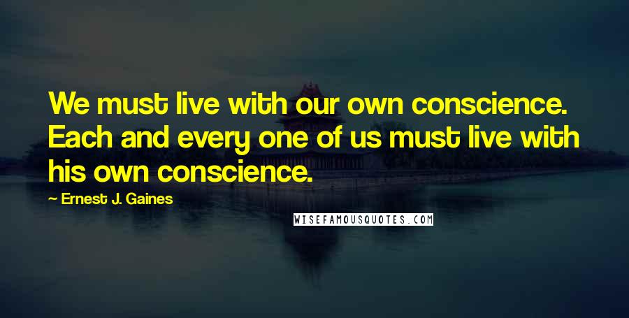 Ernest J. Gaines Quotes: We must live with our own conscience. Each and every one of us must live with his own conscience.