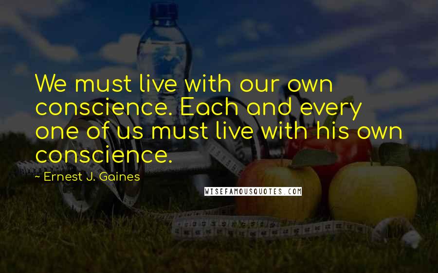 Ernest J. Gaines Quotes: We must live with our own conscience. Each and every one of us must live with his own conscience.