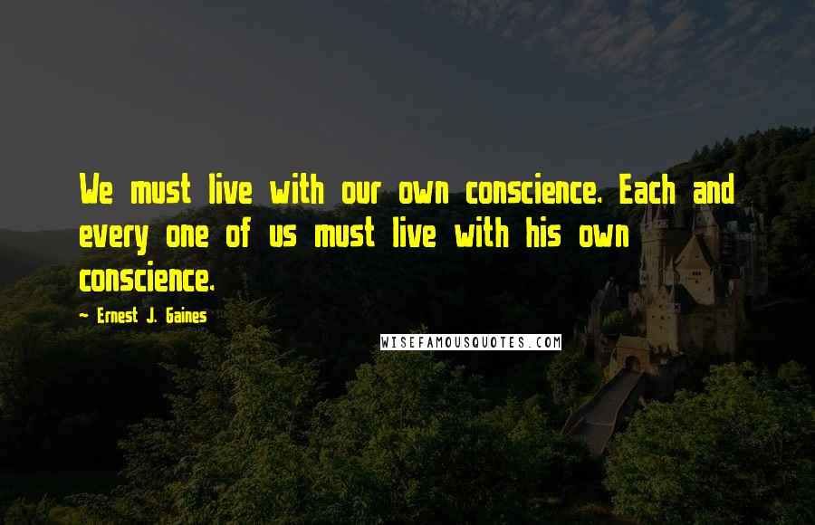 Ernest J. Gaines Quotes: We must live with our own conscience. Each and every one of us must live with his own conscience.