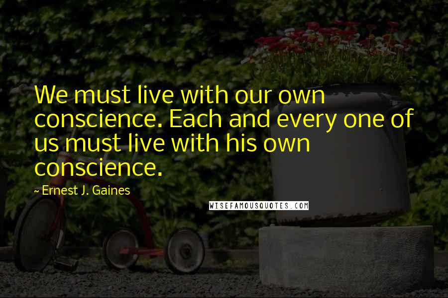 Ernest J. Gaines Quotes: We must live with our own conscience. Each and every one of us must live with his own conscience.